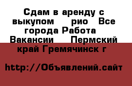 Сдам в аренду с выкупом kia рио - Все города Работа » Вакансии   . Пермский край,Гремячинск г.